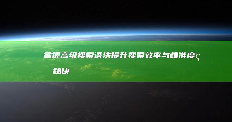 掌握高级搜索语法：提升搜索效率与精准度的秘诀